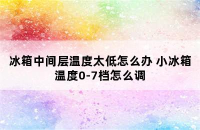 冰箱中间层温度太低怎么办 小冰箱温度0-7档怎么调